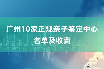 广州10家正规亲子鉴定中心名单及收费