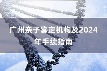 广州亲子鉴定机构及2024年手续指南