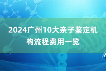 2024广州10大亲子鉴定机构流程费用一览