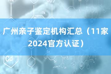 广州亲子鉴定机构汇总（11家2024官方认证）