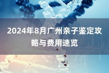 2024年8月广州亲子鉴定攻略与费用速览