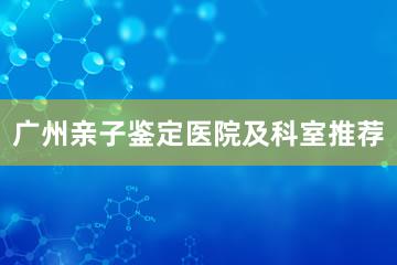 广州亲子鉴定医院及科室推荐