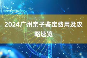 2024广州亲子鉴定费用及攻略速览