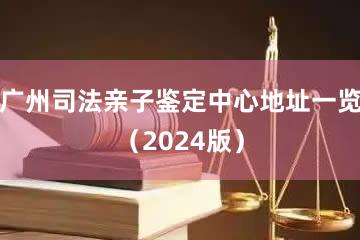 广州司法亲子鉴定中心地址一览（2024版）