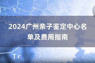 2024广州亲子鉴定中心名单及费用指南