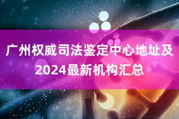 广州权威司法鉴定中心地址及2024最新机构汇总