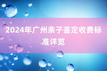 2024年广州亲子鉴定收费标准详览