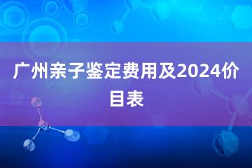 广州亲子鉴定费用及2024价目表