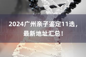 2024广州亲子鉴定11选，最新地址汇总！