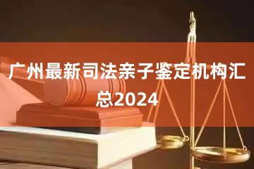 广州最新司法亲子鉴定机构汇总2024