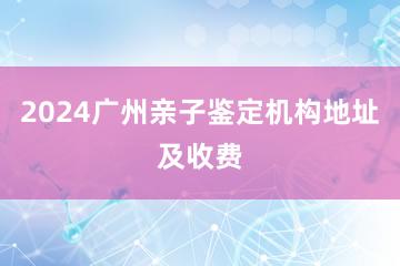 2024广州亲子鉴定机构地址及收费