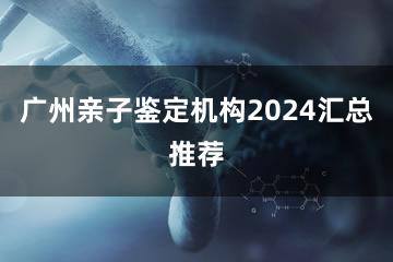 广州亲子鉴定机构2024汇总推荐