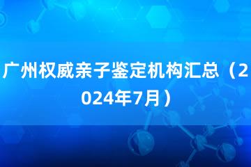 广州权威亲子鉴定机构汇总（2024年7月）