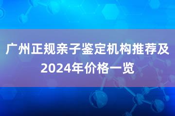 广州正规亲子鉴定机构推荐及2024年价格一览