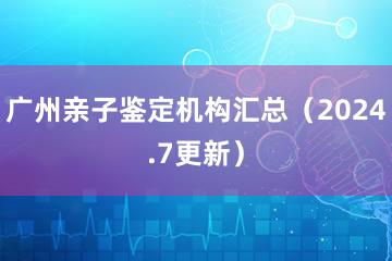 广州亲子鉴定机构汇总（2024.7更新）