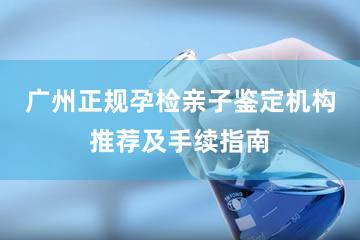 广州正规孕检亲子鉴定机构推荐及手续指南