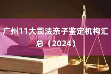 广州11大司法亲子鉴定机构汇总（2024）