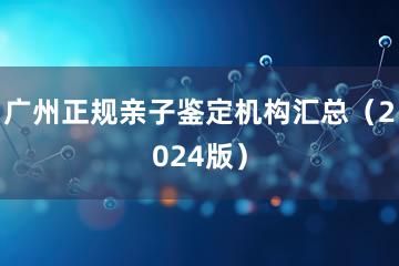 广州正规亲子鉴定机构汇总（2024版）