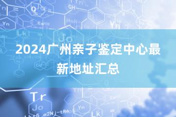 2024广州亲子鉴定中心最新地址汇总