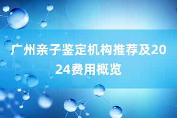 广州亲子鉴定机构推荐及2024费用概览