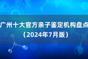 广州十大官方亲子鉴定机构盘点（2024年7月版）