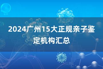 2024广州15大正规亲子鉴定机构汇总