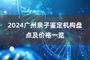 2024广州亲子鉴定机构盘点及价格一览