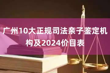 广州10大正规司法亲子鉴定机构及2024价目表