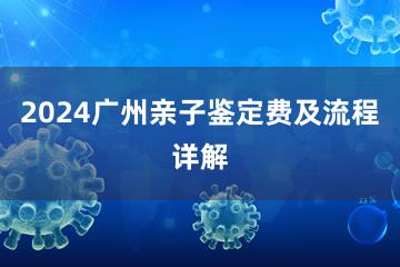 2024广州亲子鉴定费及流程详解