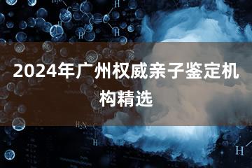 2024年广州权威亲子鉴定机构精选