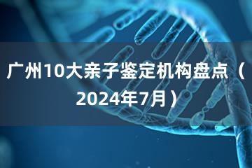 广州10大亲子鉴定机构盘点（2024年7月）