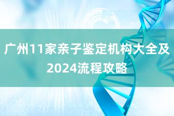 广州11家亲子鉴定机构大全及2024流程攻略