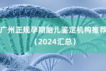 广州正规孕期胎儿鉴定机构推荐（2024汇总）