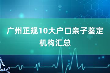 广州正规10大户口亲子鉴定机构汇总