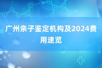 广州亲子鉴定机构及2024费用速览