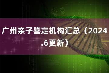 广州亲子鉴定机构汇总（2024.6更新）