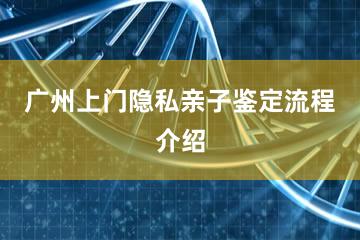 广州上门隐私亲子鉴定流程介绍