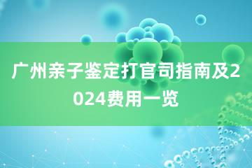 广州亲子鉴定打官司指南及2024费用一览