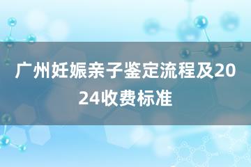 广州妊娠亲子鉴定流程及2024收费标准