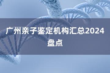 广州亲子鉴定机构汇总2024盘点