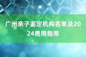 广州亲子鉴定机构名单及2024费用指南