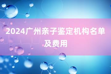 2024广州亲子鉴定机构名单及费用