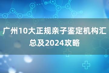 广州10大正规亲子鉴定机构汇总及2024攻略