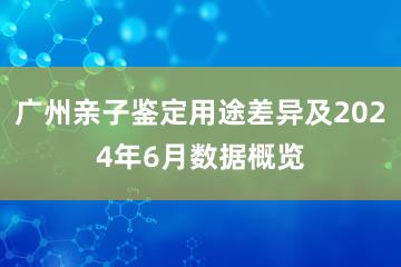 广州亲子鉴定用途差异及2024年6月数据概览