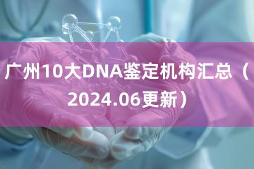 广州10大DNA鉴定机构汇总（2024.06更新）