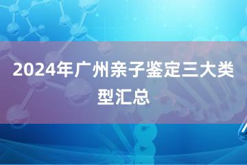 2024年广州亲子鉴定三大类型汇总