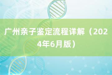 广州亲子鉴定流程详解（2024年6月版）