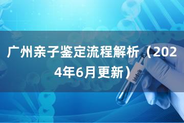 广州亲子鉴定流程解析（2024年6月更新）