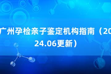 广州孕检亲子鉴定机构指南（2024.06更新）