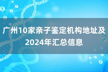 广州10家亲子鉴定机构地址及2024年汇总信息